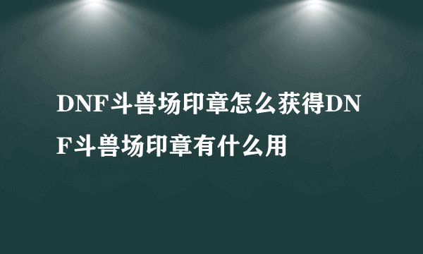 DNF斗兽场印章怎么获得DNF斗兽场印章有什么用