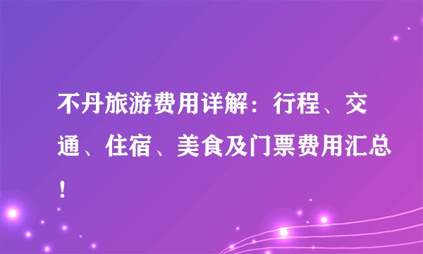 不丹旅游费用详解：行程、交通、住宿、美食及门票费用汇总！