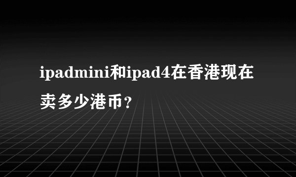 ipadmini和ipad4在香港现在卖多少港币？