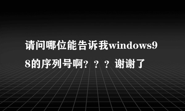 请问哪位能告诉我windows98的序列号啊？？？谢谢了