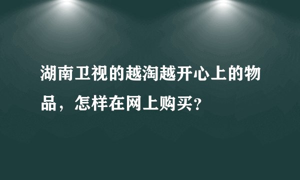 湖南卫视的越淘越开心上的物品，怎样在网上购买？