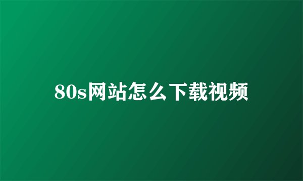80s网站怎么下载视频