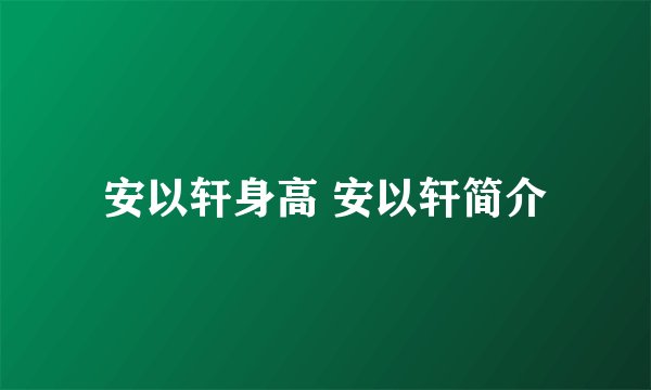 安以轩身高 安以轩简介