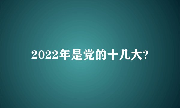 2022年是党的十几大?