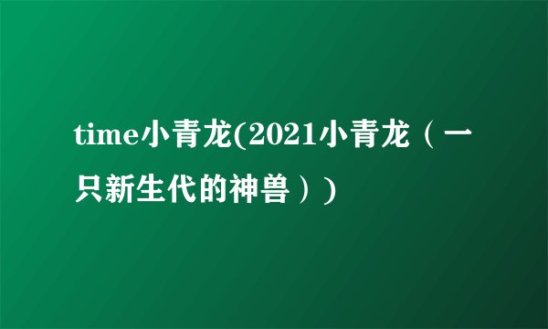 time小青龙(2021小青龙（一只新生代的神兽）)