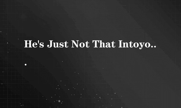 He's Just Not That Intoyou 是什么意思？？？