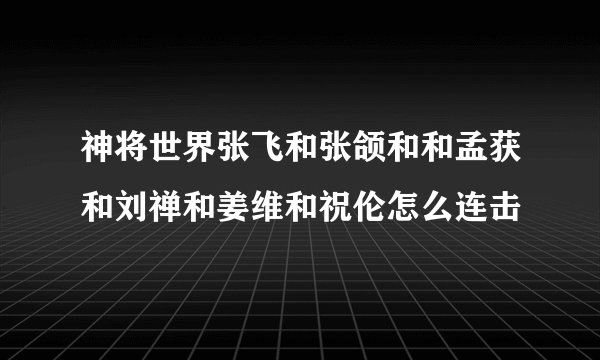 神将世界张飞和张颌和和孟获和刘禅和姜维和祝伦怎么连击