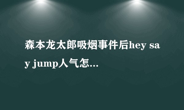 森本龙太郎吸烟事件后hey say jump人气怎样?人气会狂降吗？很想知道