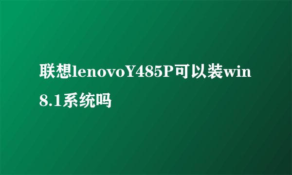 联想lenovoY485P可以装win8.1系统吗