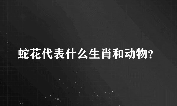 蛇花代表什么生肖和动物？
