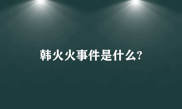 韩火火事件是什么?
