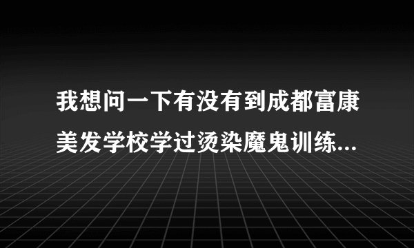 我想问一下有没有到成都富康美发学校学过烫染魔鬼训练班的师姐师兄们？到底怎么样？能不能学到东西？