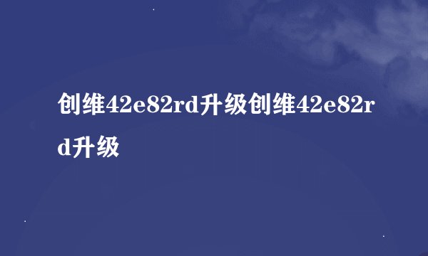 创维42e82rd升级创维42e82rd升级