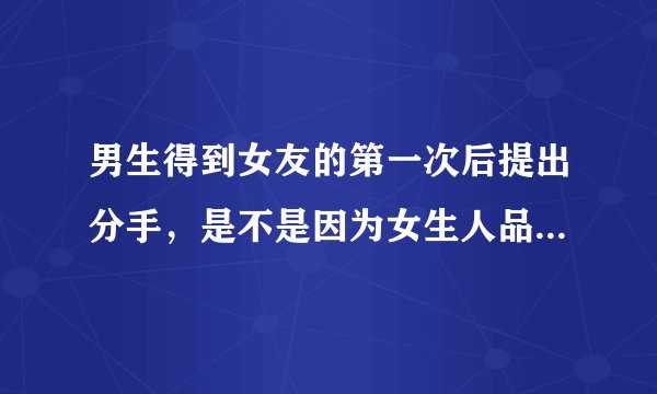 男生得到女友的第一次后提出分手，是不是因为女生人品，性格，身材相貌不够好，工资不够高呀?