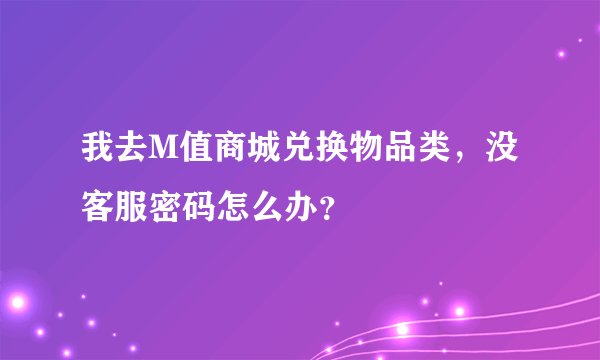 我去M值商城兑换物品类，没客服密码怎么办？