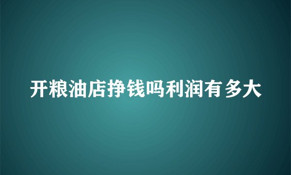 开粮油店挣钱吗利润有多大