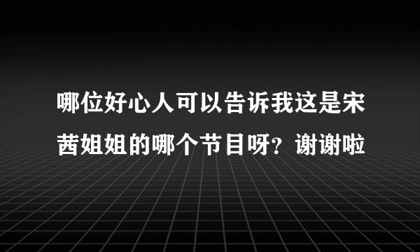 哪位好心人可以告诉我这是宋茜姐姐的哪个节目呀？谢谢啦