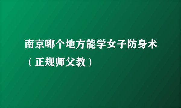 南京哪个地方能学女子防身术（正规师父教）