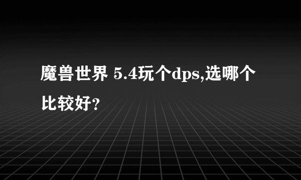 魔兽世界 5.4玩个dps,选哪个比较好？