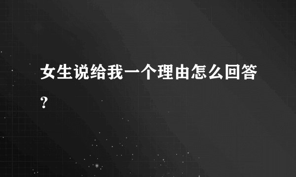 女生说给我一个理由怎么回答？
