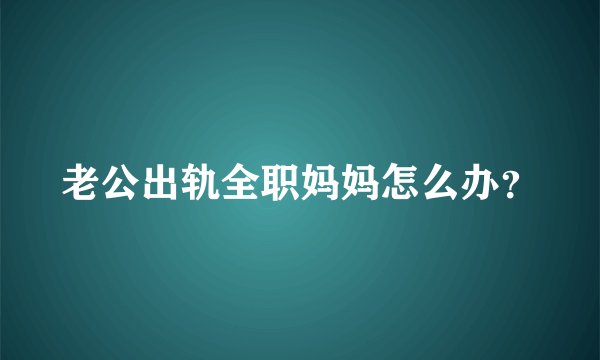 老公出轨全职妈妈怎么办？