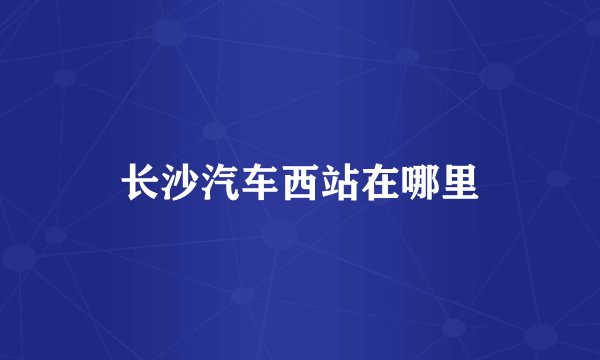 长沙汽车西站在哪里