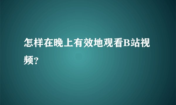 怎样在晚上有效地观看B站视频？
