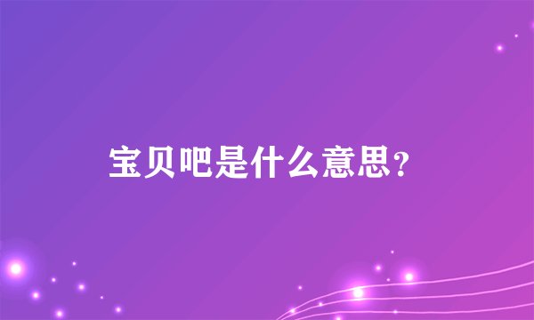 宝贝吧是什么意思？