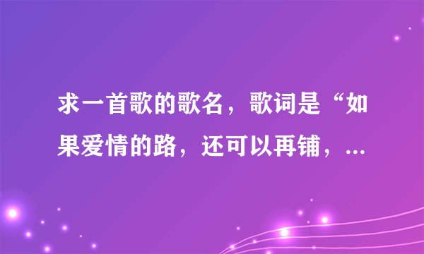 求一首歌的歌名，歌词是“如果爱情的路，还可以再铺，我不会让你再为我哭”。谢谢了，大神帮忙啊