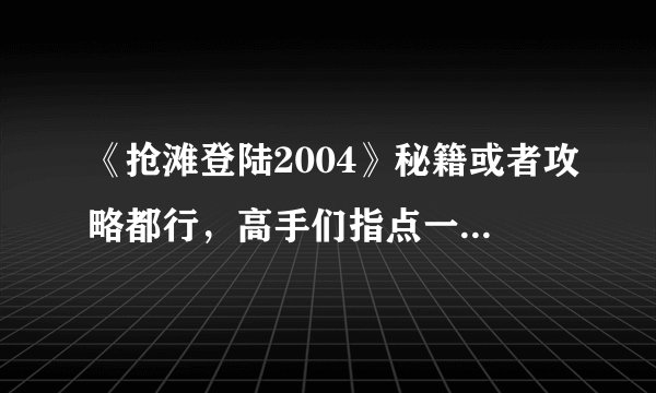 《抢滩登陆2004》秘籍或者攻略都行，高手们指点一下？？？？
