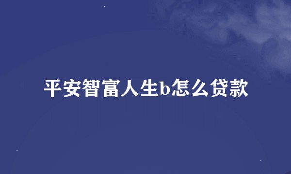 平安智富人生b怎么贷款