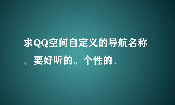 求QQ空间自定义的导航名称。要好听的。个性的、