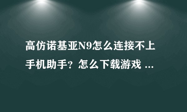 高仿诺基亚N9怎么连接不上手机助手？怎么下载游戏 安卓十二系