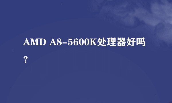 AMD A8-5600K处理器好吗？
