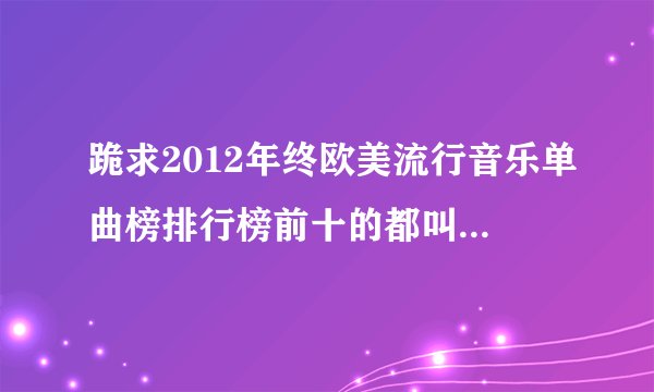 跪求2012年终欧美流行音乐单曲榜排行榜前十的都叫什么名字？