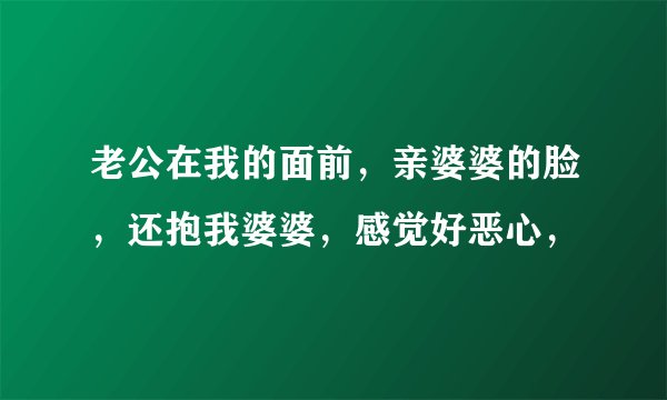 老公在我的面前，亲婆婆的脸，还抱我婆婆，感觉好恶心，