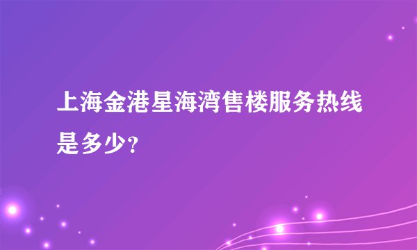 上海金港星海湾售楼服务热线是多少？