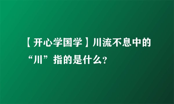 【开心学国学】川流不息中的“川”指的是什么？
