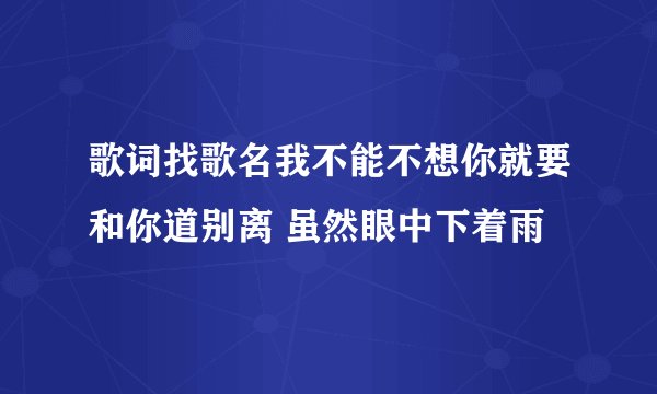 歌词找歌名我不能不想你就要和你道别离 虽然眼中下着雨