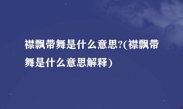 襟飘带舞是什么意思?(襟飘带舞是什么意思解释)