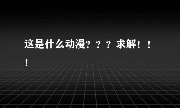这是什么动漫？？？求解！！！
