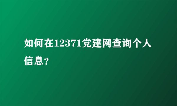 如何在12371党建网查询个人信息？