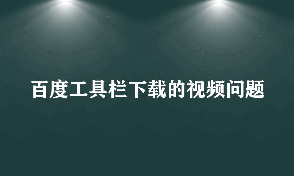 百度工具栏下载的视频问题