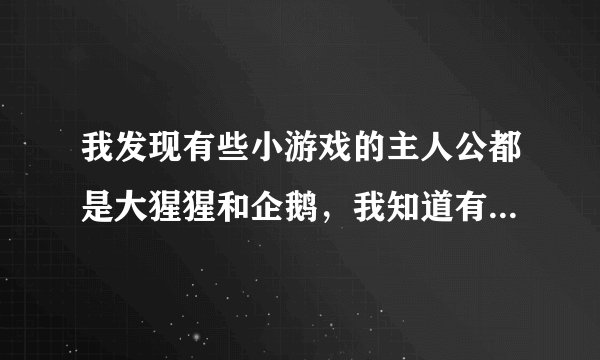我发现有些小游戏的主人公都是大猩猩和企鹅，我知道有：极地扔企鹅、极地本垒打，还有什么