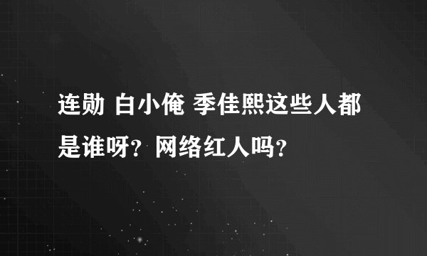 连勋 白小俺 季佳熙这些人都是谁呀？网络红人吗？