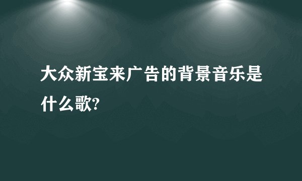 大众新宝来广告的背景音乐是什么歌?
