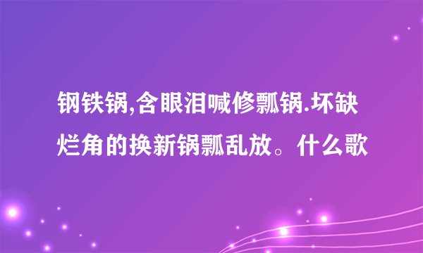 钢铁锅,含眼泪喊修瓢锅.坏缺烂角的换新锅瓢乱放。什么歌