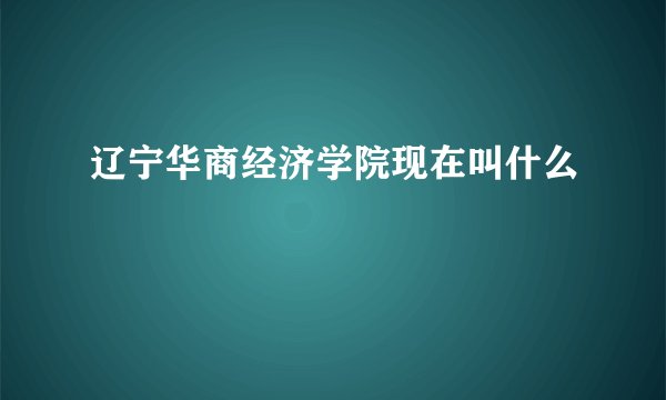 辽宁华商经济学院现在叫什么