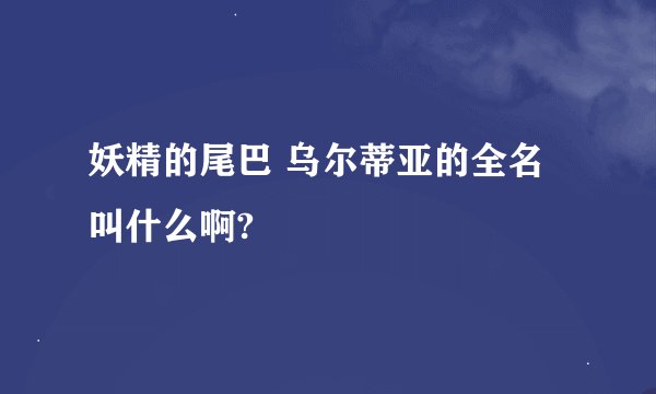 妖精的尾巴 乌尔蒂亚的全名叫什么啊?