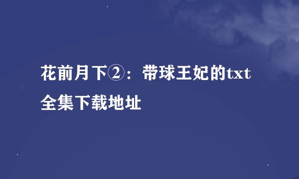 花前月下②：带球王妃的txt全集下载地址